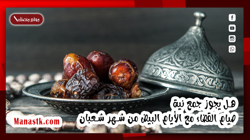 هل يجوز جمع نية صيام القضاء مع الأيام البيض من شهر شعبان