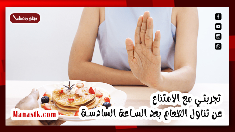 تجربتي مع الامتناع عن تناول الطعام بعد الساعة السادسة