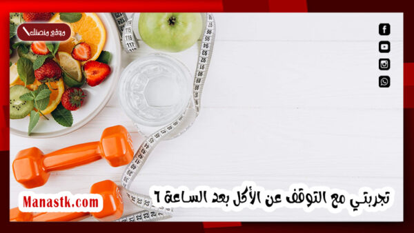 تجربتي مع التوقف عن الأكل بعد الساعة 6