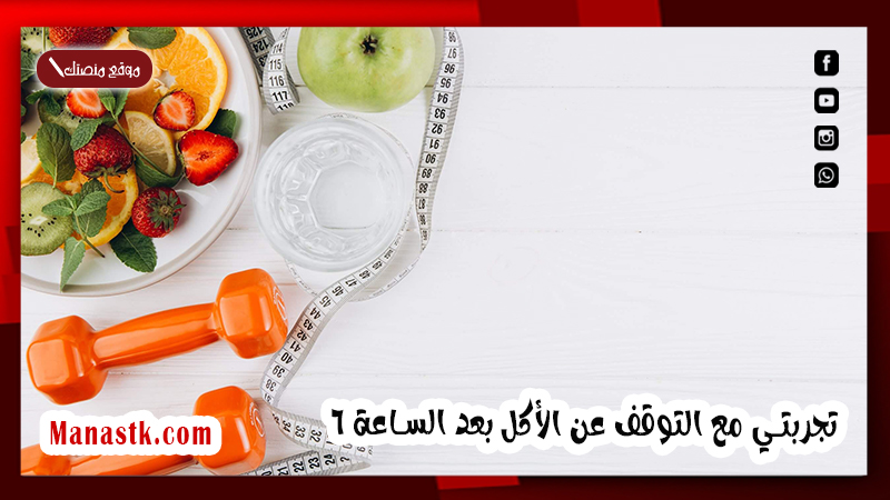 تجربتي مع التوقف عن الأكل بعد الساعة 6