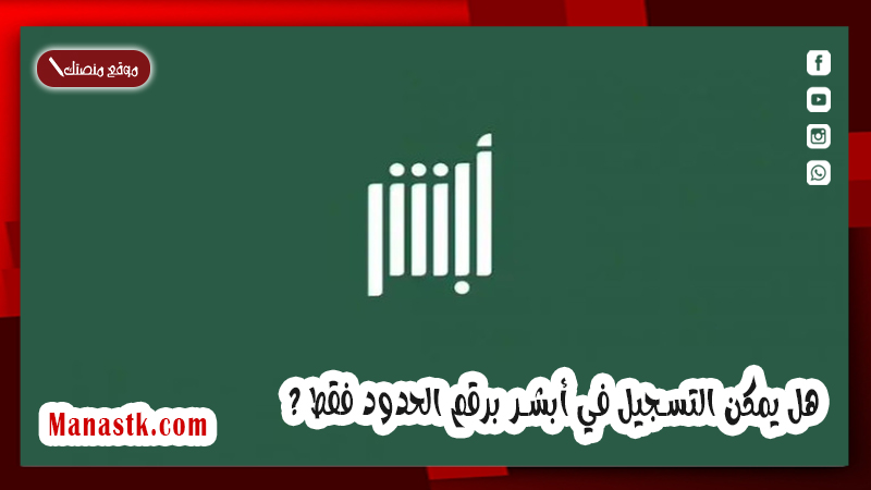ما هي طريقة التسجيل في أبشر ؟ هل يمكن التسجيل في أبشر برقم الحدود فقط ؟