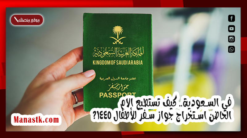 في السعودية.. كيف تستطيع الام الحاضن استخراج جواز سفر للأطفال 1447؟