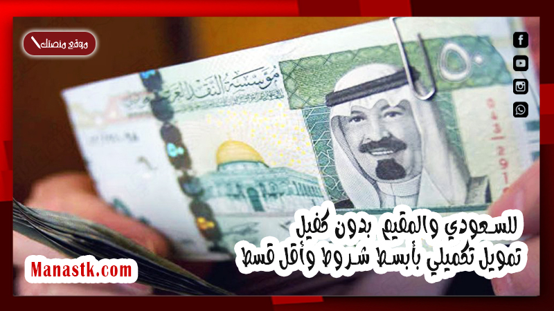 للسعودي والمقيم بدون كفيل .. تمويل تكميلي بأبسط شروط وأقل قسط