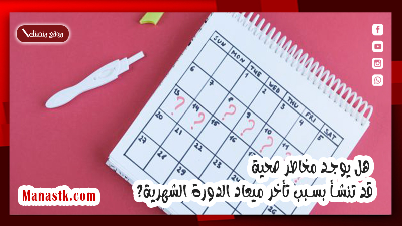هل يوجد مخاطر صحية قد تنشأ بسبب تأخر ميعاد الدورة الشهرية؟