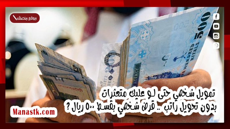 تمويل شخصي حتى لو عليك متعثرات بدون تحويل راتب  .. قرض شخصي بقسط 500 ريال ؟