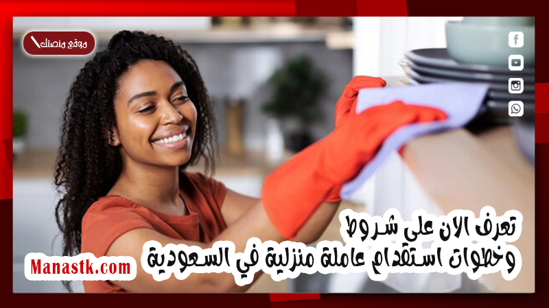 تعرف الان على شروط وخطوات استقدام عاملة منزلية في السعودية