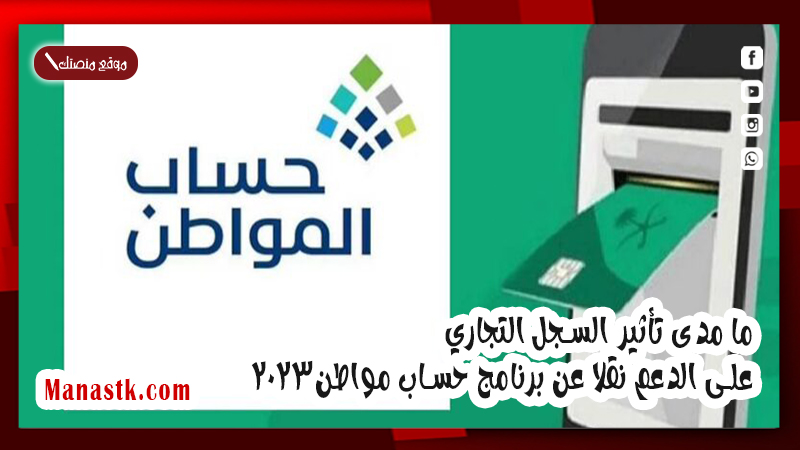 ما مدى تأثير السجل التجاري على الدعم نقلا عن برنامج حساب مواطن2025