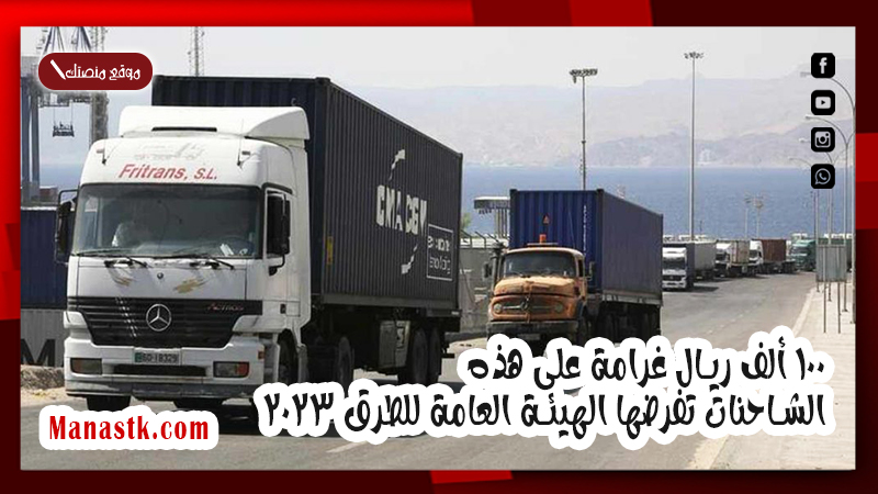 100 ألف ريال غرامة على هذه الشاحنات تفرضها الهيئة العامة للطرق 2025